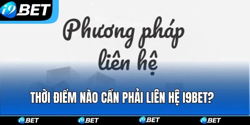 Thời điểm nào cần phải liên hệ i9bet? 